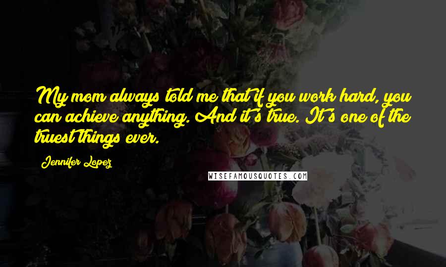 Jennifer Lopez Quotes: My mom always told me that if you work hard, you can achieve anything. And it's true. It's one of the truest things ever.