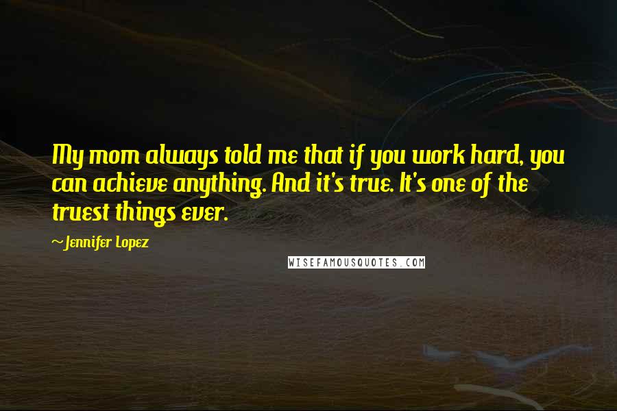 Jennifer Lopez Quotes: My mom always told me that if you work hard, you can achieve anything. And it's true. It's one of the truest things ever.