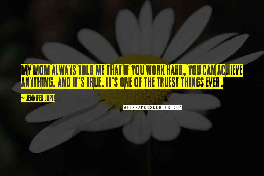 Jennifer Lopez Quotes: My mom always told me that if you work hard, you can achieve anything. And it's true. It's one of the truest things ever.