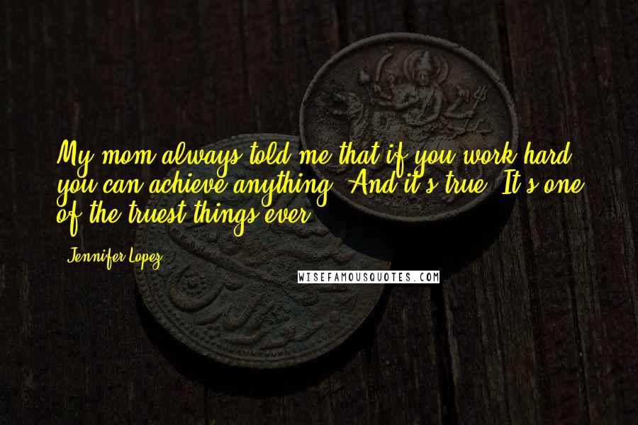 Jennifer Lopez Quotes: My mom always told me that if you work hard, you can achieve anything. And it's true. It's one of the truest things ever.