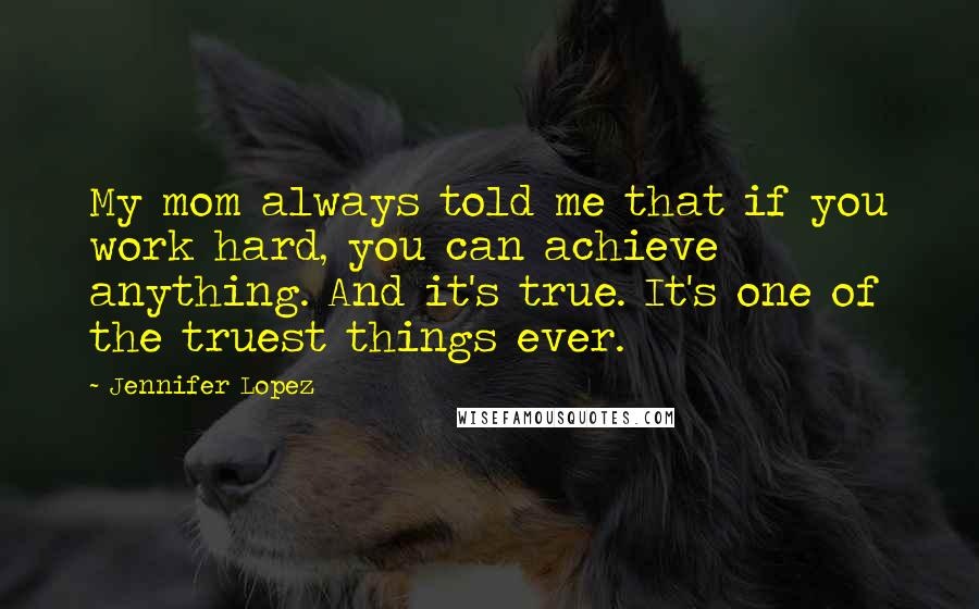 Jennifer Lopez Quotes: My mom always told me that if you work hard, you can achieve anything. And it's true. It's one of the truest things ever.