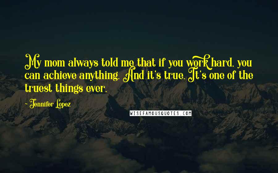 Jennifer Lopez Quotes: My mom always told me that if you work hard, you can achieve anything. And it's true. It's one of the truest things ever.