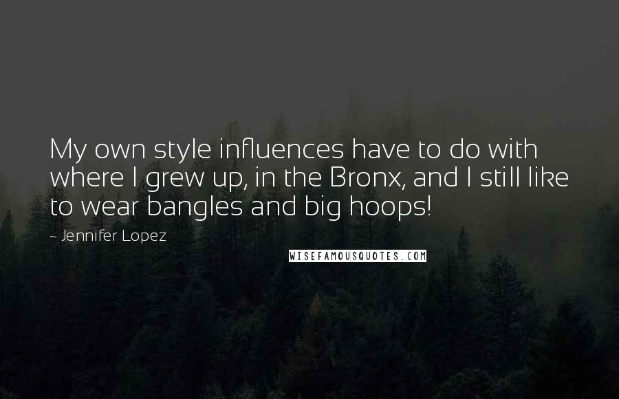 Jennifer Lopez Quotes: My own style influences have to do with where I grew up, in the Bronx, and I still like to wear bangles and big hoops!