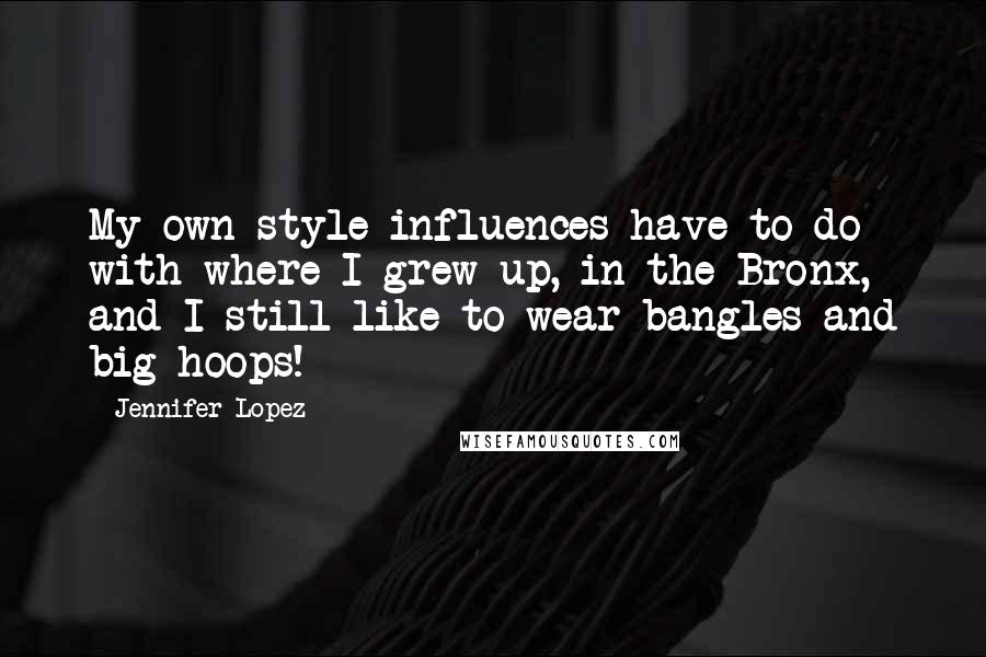 Jennifer Lopez Quotes: My own style influences have to do with where I grew up, in the Bronx, and I still like to wear bangles and big hoops!