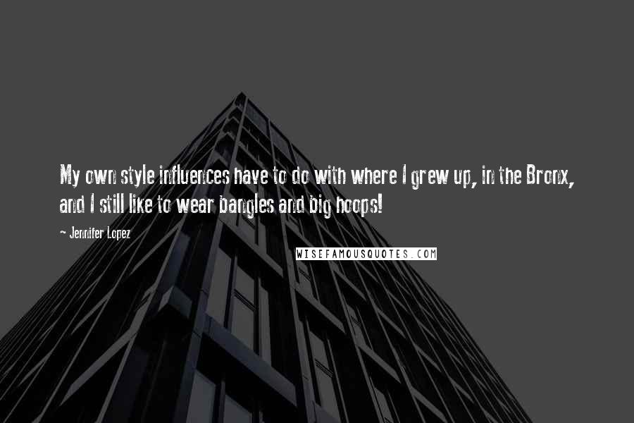 Jennifer Lopez Quotes: My own style influences have to do with where I grew up, in the Bronx, and I still like to wear bangles and big hoops!