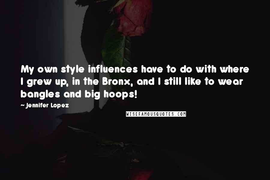 Jennifer Lopez Quotes: My own style influences have to do with where I grew up, in the Bronx, and I still like to wear bangles and big hoops!