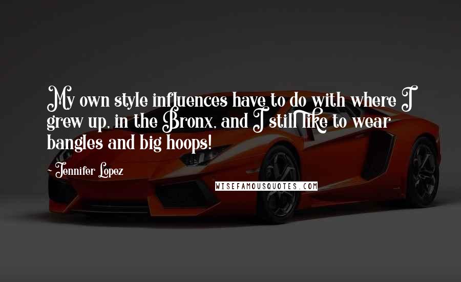 Jennifer Lopez Quotes: My own style influences have to do with where I grew up, in the Bronx, and I still like to wear bangles and big hoops!