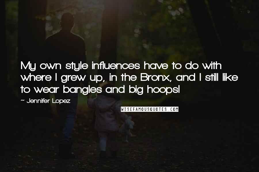 Jennifer Lopez Quotes: My own style influences have to do with where I grew up, in the Bronx, and I still like to wear bangles and big hoops!