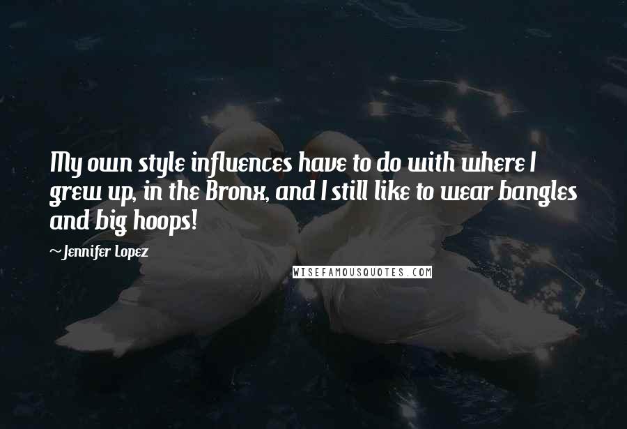 Jennifer Lopez Quotes: My own style influences have to do with where I grew up, in the Bronx, and I still like to wear bangles and big hoops!