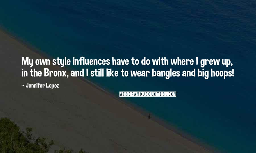 Jennifer Lopez Quotes: My own style influences have to do with where I grew up, in the Bronx, and I still like to wear bangles and big hoops!