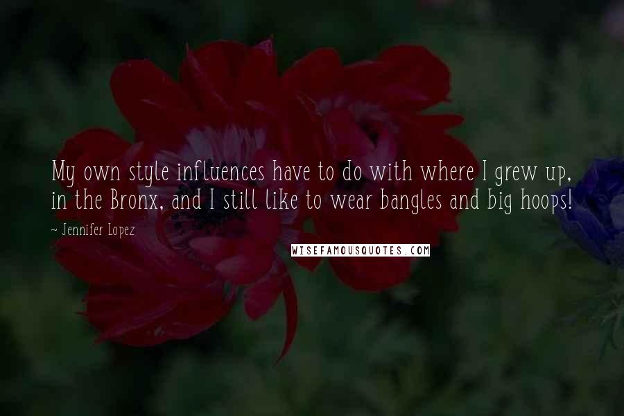 Jennifer Lopez Quotes: My own style influences have to do with where I grew up, in the Bronx, and I still like to wear bangles and big hoops!