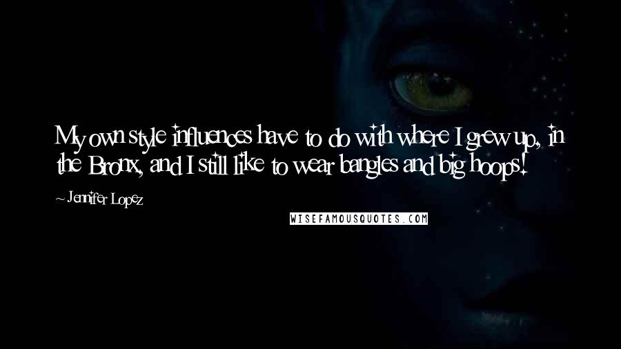 Jennifer Lopez Quotes: My own style influences have to do with where I grew up, in the Bronx, and I still like to wear bangles and big hoops!