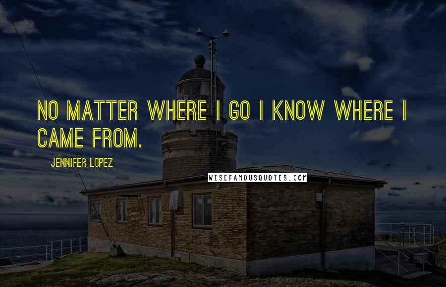 Jennifer Lopez Quotes: No matter where I go I know where I came from.