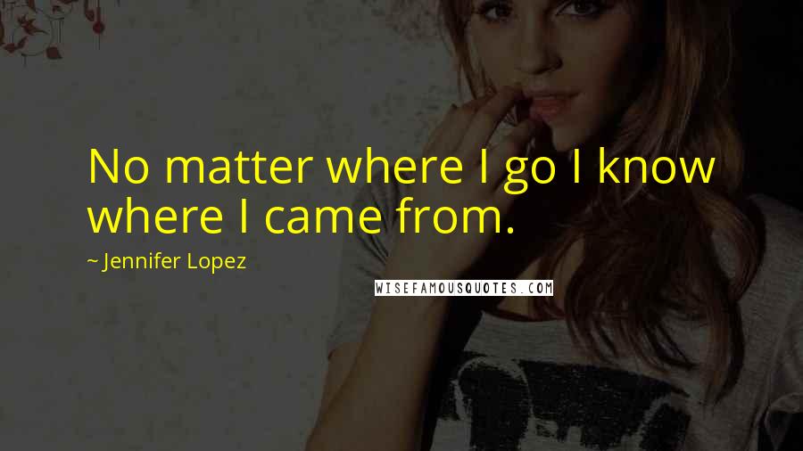 Jennifer Lopez Quotes: No matter where I go I know where I came from.