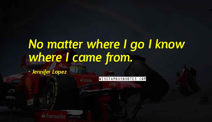 Jennifer Lopez Quotes: No matter where I go I know where I came from.