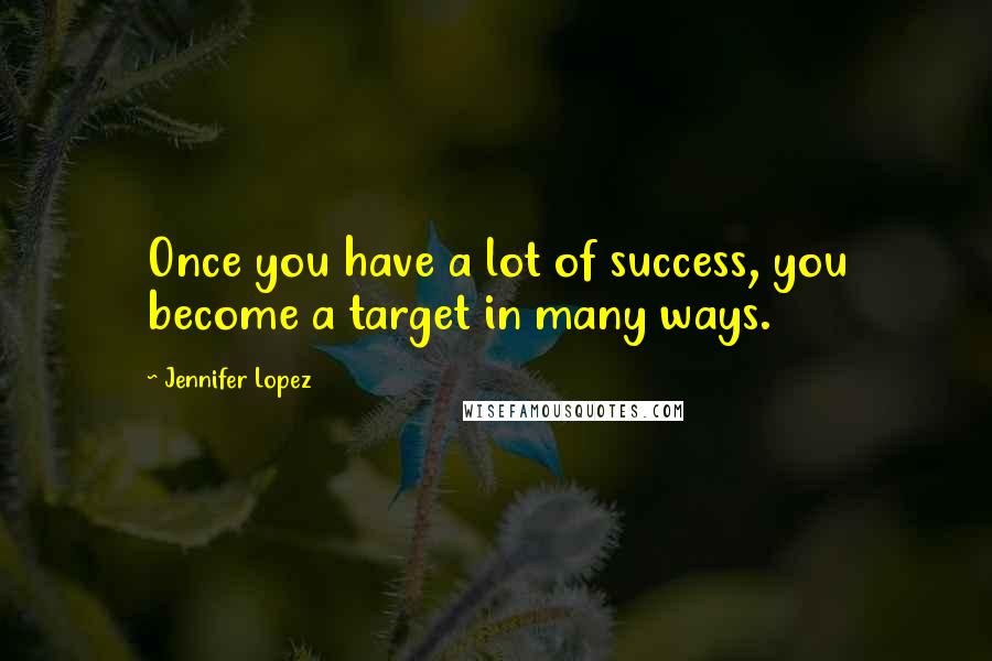 Jennifer Lopez Quotes: Once you have a lot of success, you become a target in many ways.