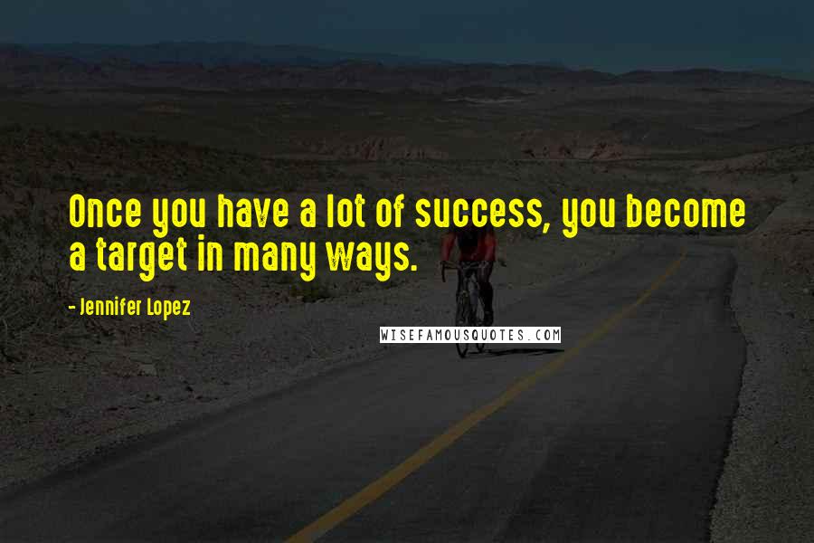 Jennifer Lopez Quotes: Once you have a lot of success, you become a target in many ways.