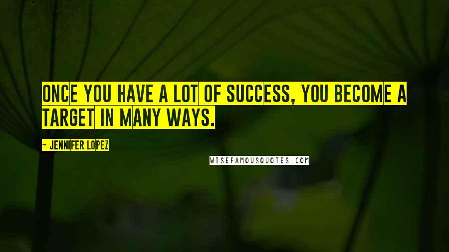 Jennifer Lopez Quotes: Once you have a lot of success, you become a target in many ways.