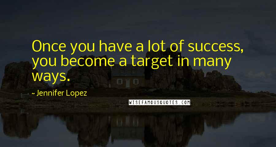 Jennifer Lopez Quotes: Once you have a lot of success, you become a target in many ways.