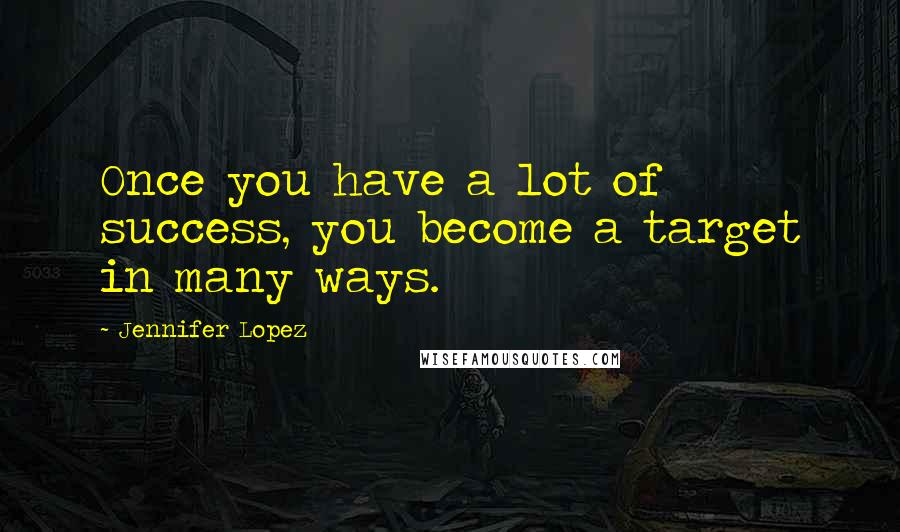 Jennifer Lopez Quotes: Once you have a lot of success, you become a target in many ways.