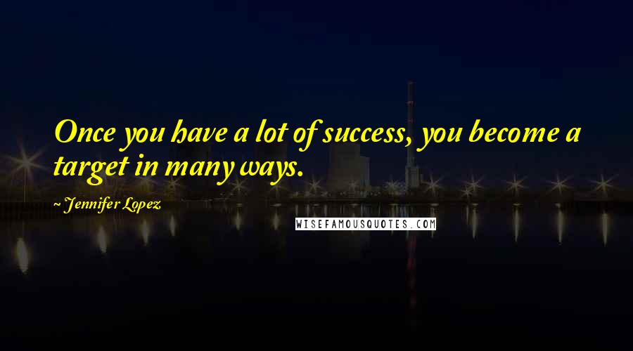 Jennifer Lopez Quotes: Once you have a lot of success, you become a target in many ways.