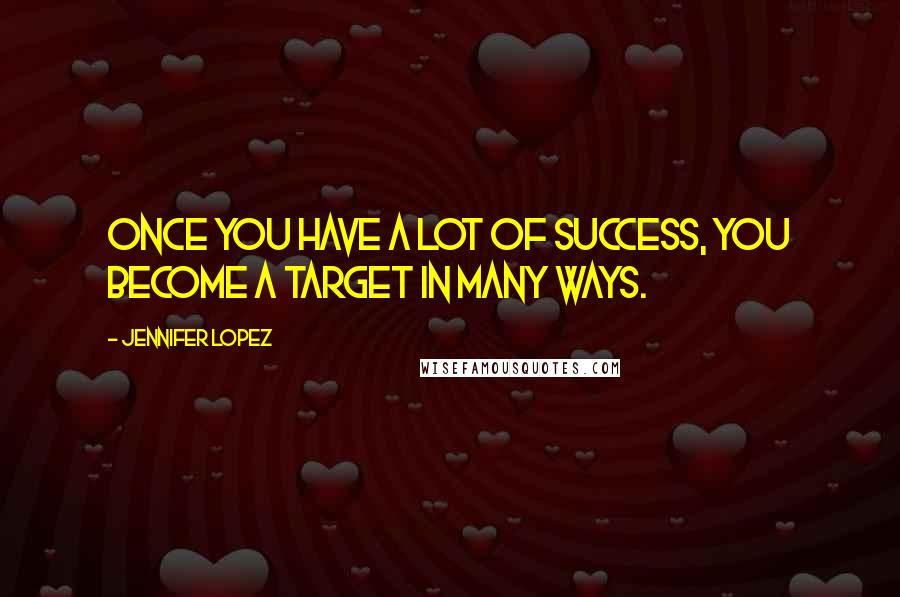 Jennifer Lopez Quotes: Once you have a lot of success, you become a target in many ways.