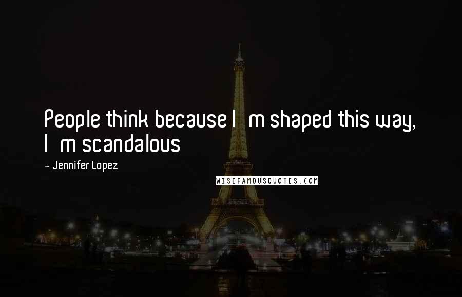 Jennifer Lopez Quotes: People think because I'm shaped this way, I'm scandalous