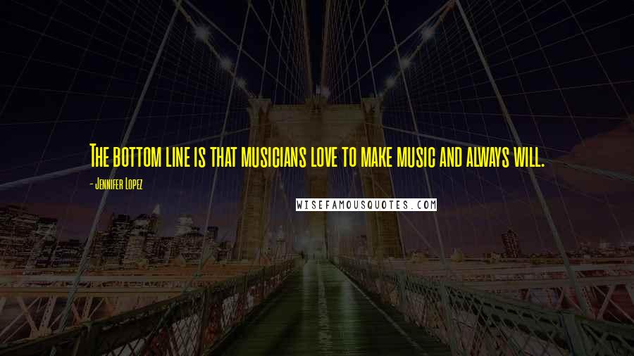 Jennifer Lopez Quotes: The bottom line is that musicians love to make music and always will.