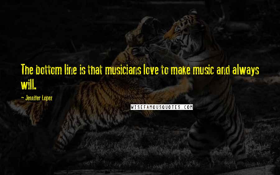 Jennifer Lopez Quotes: The bottom line is that musicians love to make music and always will.