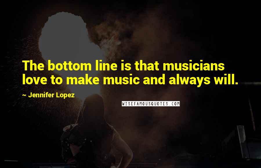 Jennifer Lopez Quotes: The bottom line is that musicians love to make music and always will.