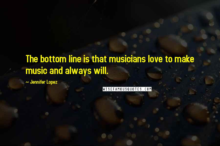 Jennifer Lopez Quotes: The bottom line is that musicians love to make music and always will.