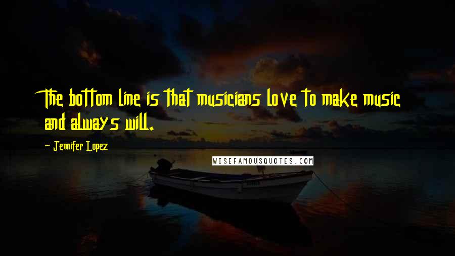 Jennifer Lopez Quotes: The bottom line is that musicians love to make music and always will.