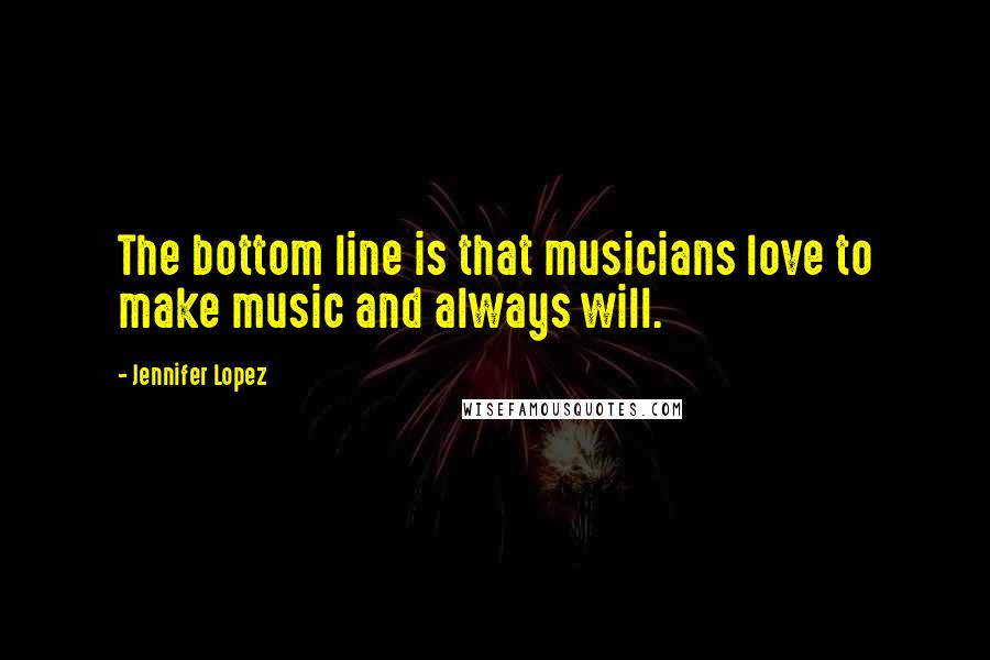 Jennifer Lopez Quotes: The bottom line is that musicians love to make music and always will.