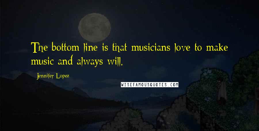 Jennifer Lopez Quotes: The bottom line is that musicians love to make music and always will.