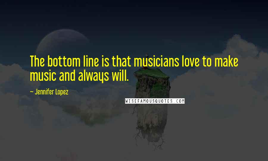 Jennifer Lopez Quotes: The bottom line is that musicians love to make music and always will.