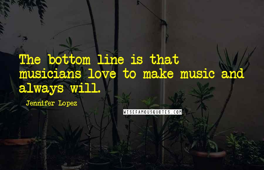 Jennifer Lopez Quotes: The bottom line is that musicians love to make music and always will.