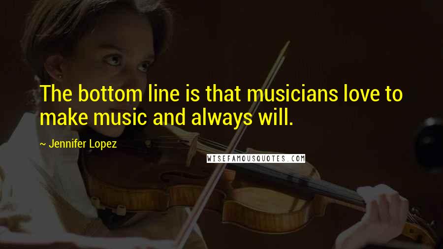 Jennifer Lopez Quotes: The bottom line is that musicians love to make music and always will.