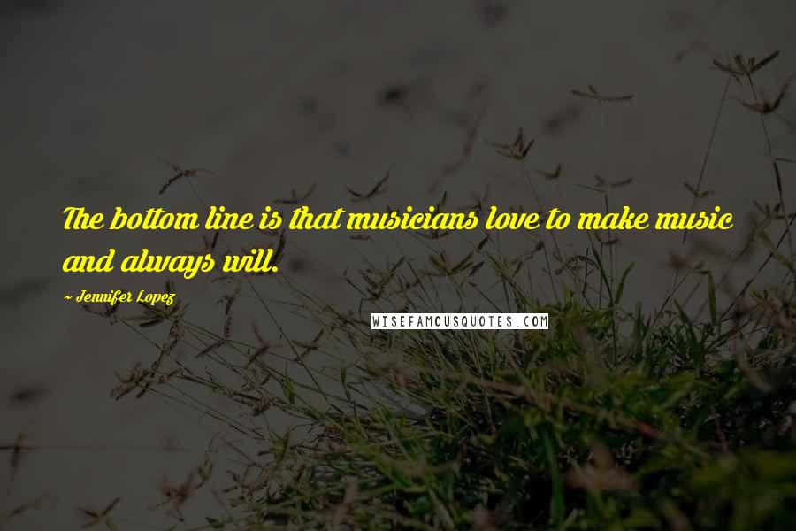 Jennifer Lopez Quotes: The bottom line is that musicians love to make music and always will.