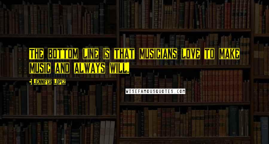 Jennifer Lopez Quotes: The bottom line is that musicians love to make music and always will.