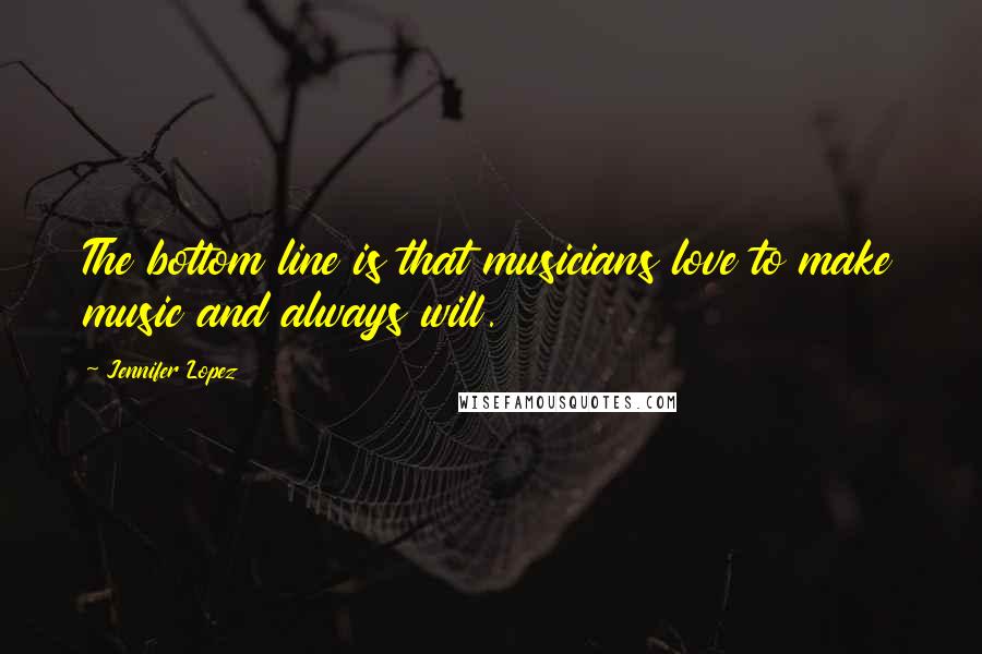Jennifer Lopez Quotes: The bottom line is that musicians love to make music and always will.