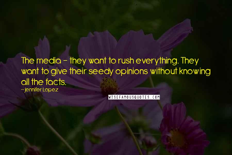 Jennifer Lopez Quotes: The media - they want to rush everything. They want to give their seedy opinions without knowing all the facts.
