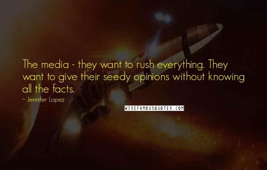 Jennifer Lopez Quotes: The media - they want to rush everything. They want to give their seedy opinions without knowing all the facts.