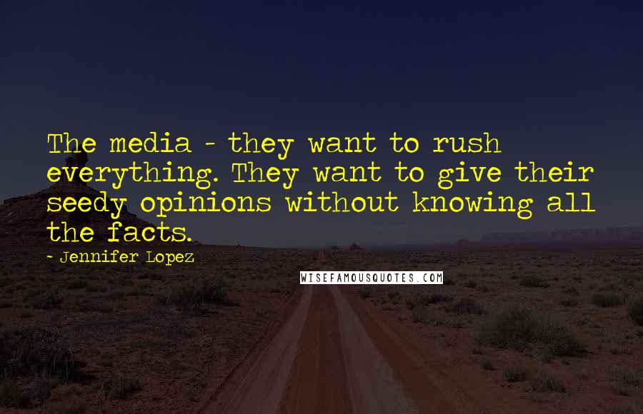 Jennifer Lopez Quotes: The media - they want to rush everything. They want to give their seedy opinions without knowing all the facts.