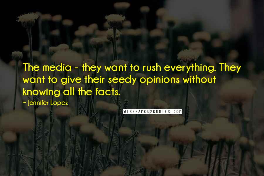 Jennifer Lopez Quotes: The media - they want to rush everything. They want to give their seedy opinions without knowing all the facts.