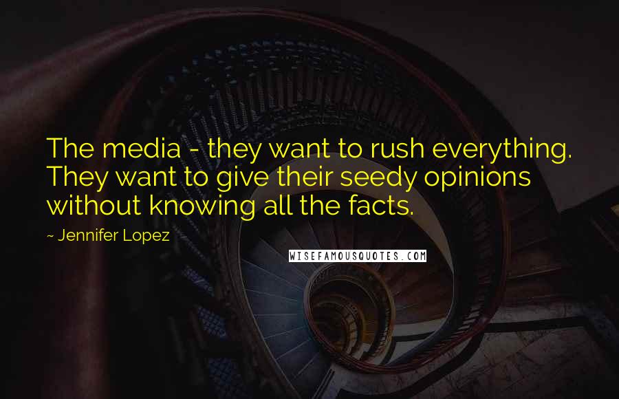 Jennifer Lopez Quotes: The media - they want to rush everything. They want to give their seedy opinions without knowing all the facts.