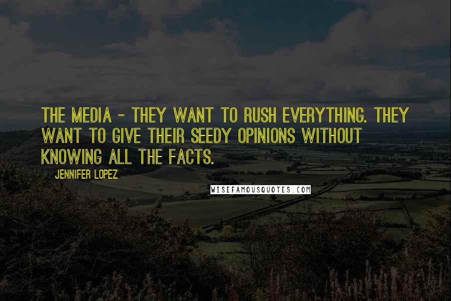 Jennifer Lopez Quotes: The media - they want to rush everything. They want to give their seedy opinions without knowing all the facts.