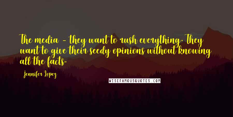 Jennifer Lopez Quotes: The media - they want to rush everything. They want to give their seedy opinions without knowing all the facts.