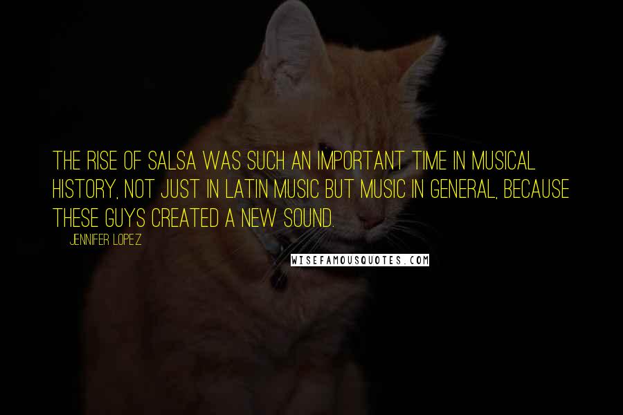 Jennifer Lopez Quotes: The rise of salsa was such an important time in musical history, not just in Latin music but music in general, because these guys created a new sound.
