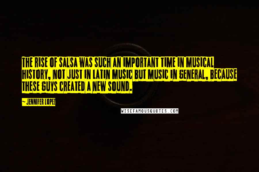 Jennifer Lopez Quotes: The rise of salsa was such an important time in musical history, not just in Latin music but music in general, because these guys created a new sound.