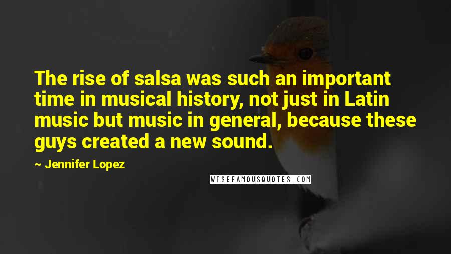 Jennifer Lopez Quotes: The rise of salsa was such an important time in musical history, not just in Latin music but music in general, because these guys created a new sound.